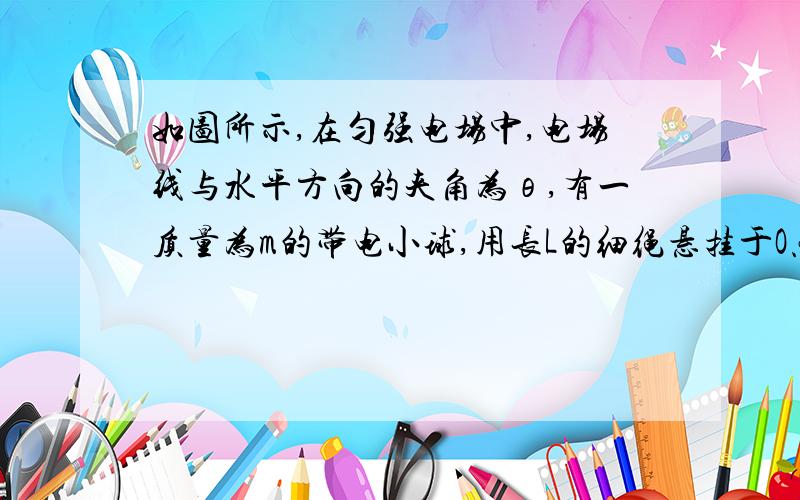 如图所示,在匀强电场中,电场线与水平方向的夹角为θ,有一质量为m的带电小球,用长L的细绳悬挂于O点,当小球静止时,细绳恰好呈水平状态,现用力将小球沿圆弧缓慢拉到竖直方向最低点,此过程