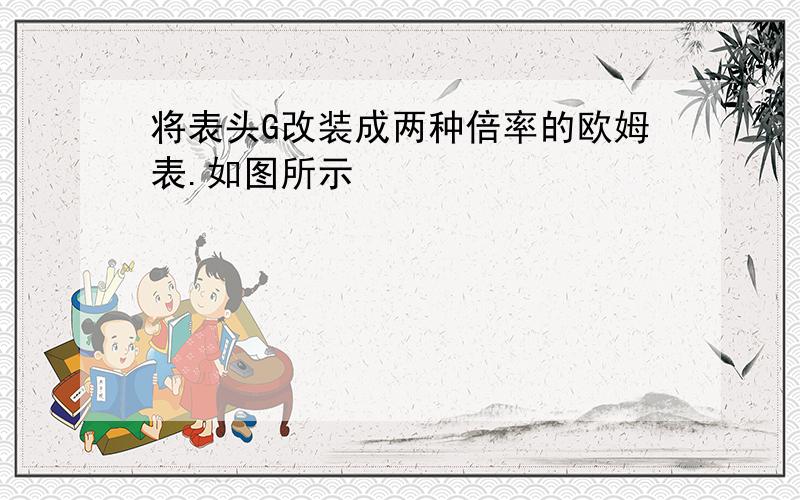 将表头G改装成两种倍率的欧姆表.如图所示