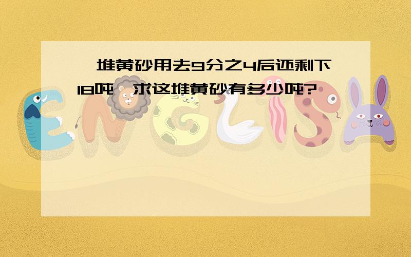 一堆黄砂用去9分之4后还剩下18吨,求这堆黄砂有多少吨?