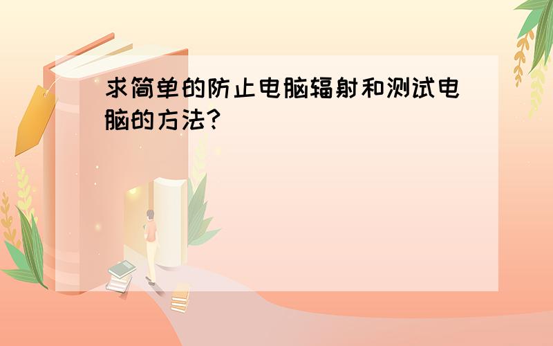 求简单的防止电脑辐射和测试电脑的方法?