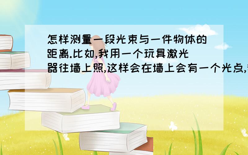 怎样测量一段光束与一件物体的距离.比如,我用一个玩具激光器往墙上照,这样会在墙上会有一个光点,我想知道这个光点与墙上另外一点的距离（不用尺,最好是传感器一类的测量的工具）,请