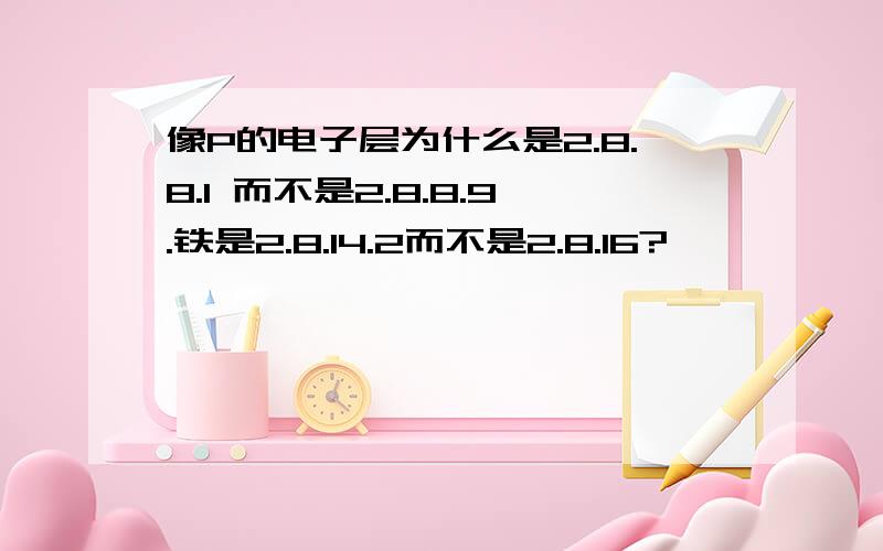 像P的电子层为什么是2.8.8.1 而不是2.8.8.9.铁是2.8.14.2而不是2.8.16?