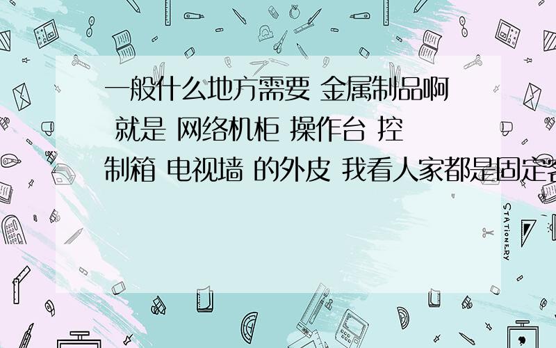 一般什么地方需要 金属制品啊 就是 网络机柜 操作台 控制箱 电视墙 的外皮 我看人家都是固定客户 什么类型的公司需要这些啊 我 廊坊的