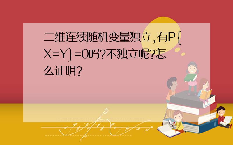 二维连续随机变量独立,有P{X=Y}=0吗?不独立呢?怎么证明?