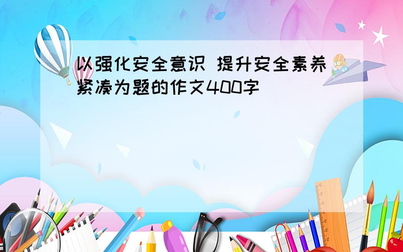 以强化安全意识 提升安全素养紧凑为题的作文400字