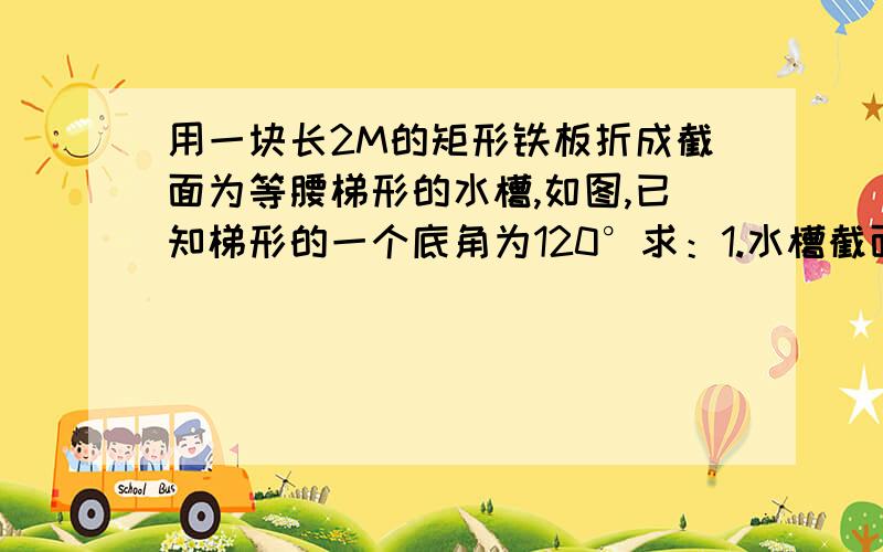 用一块长2M的矩形铁板折成截面为等腰梯形的水槽,如图,已知梯形的一个底角为120°求：1.水槽截面面积y与侧面宽x之间的函数解析式2.要使水槽截面面积最大,它的侧面宽应是多少?这是初三内