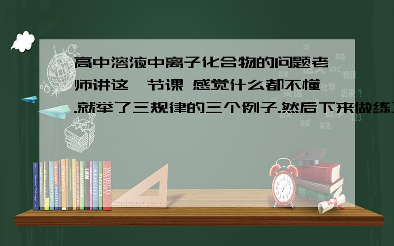 高中溶液中离子化合物的问题老师讲这一节课 感觉什么都不懂.就举了三规律的三个例子.然后下来做练习册上的题 有没有什么好的方法判断啊 物料守恒和电荷守恒知道概念但根部不知道怎