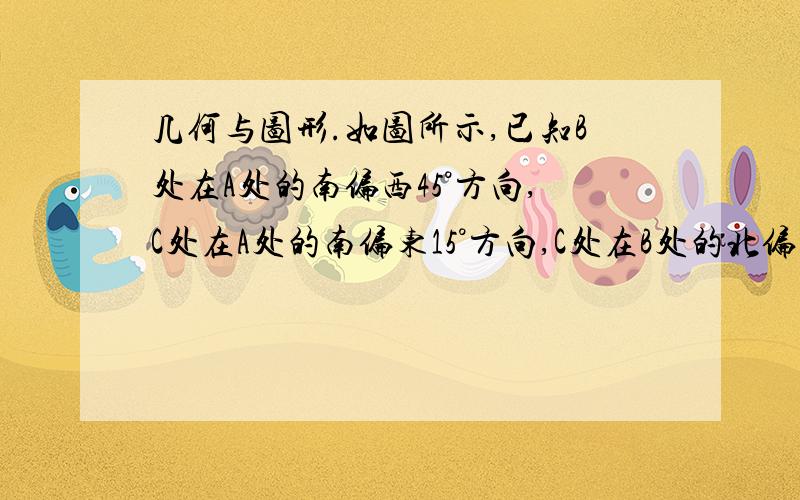 几何与图形.如图所示,已知B处在A处的南偏西45°方向,C处在A处的南偏东15°方向,C处在B处的北偏东80°方向,求∠ACB的度数（步骤详细点儿.