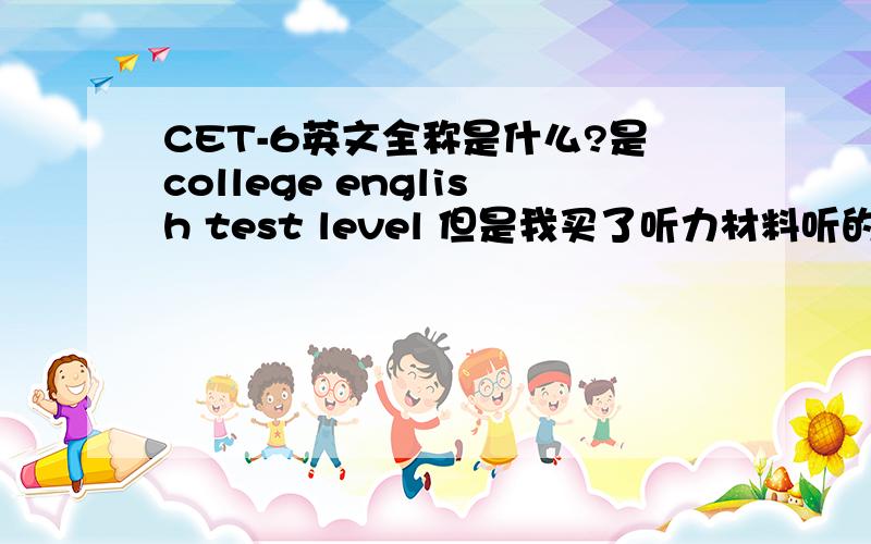 CET-6英文全称是什么?是college english test level 但是我买了听力材料听的不是level啊