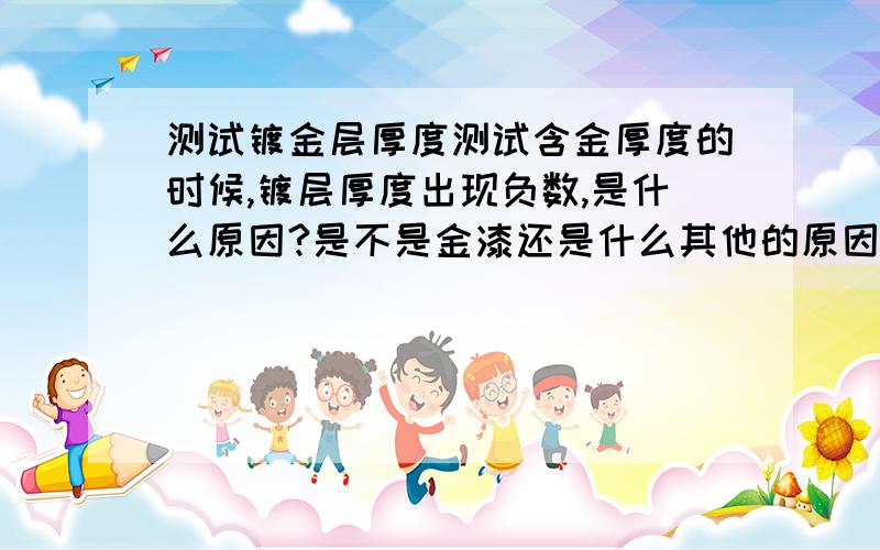 测试镀金层厚度测试含金厚度的时候,镀层厚度出现负数,是什么原因?是不是金漆还是什么其他的原因,用的是天瑞的仪器!