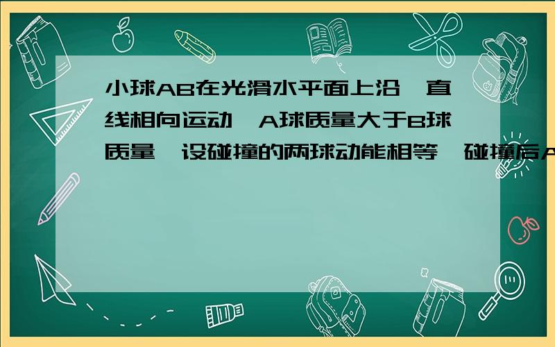 小球AB在光滑水平面上沿一直线相向运动,A球质量大于B球质量,设碰撞的两球动能相等,碰撞后A的速度0,B球速度不为0 求它们的质量比