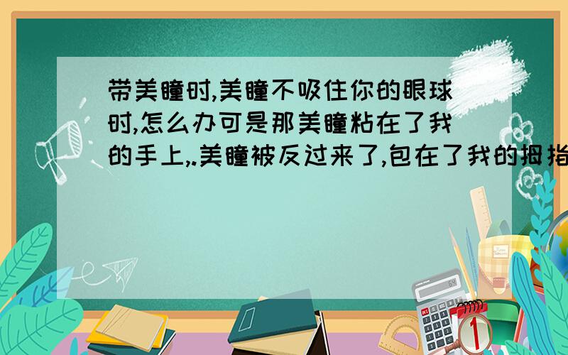 带美瞳时,美瞳不吸住你的眼球时,怎么办可是那美瞳粘在了我的手上,.美瞳被反过来了,包在了我的拇指上!