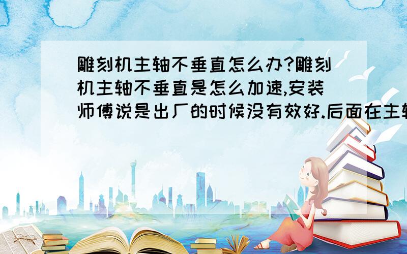 雕刻机主轴不垂直怎么办?雕刻机主轴不垂直是怎么加速,安装师傅说是出厂的时候没有效好.后面在主轴周上加了一个小铁皮,但是还是不垂直,我们可以要求厂商换货吗?