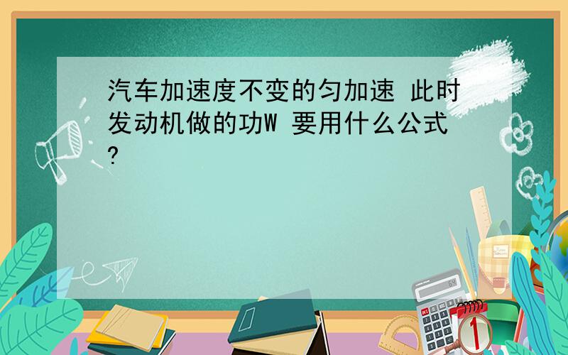 汽车加速度不变的匀加速 此时发动机做的功W 要用什么公式?