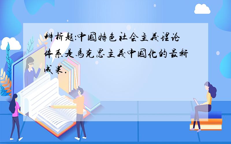 辨析题：中国特色社会主义理论体系是马克思主义中国化的最新成果.