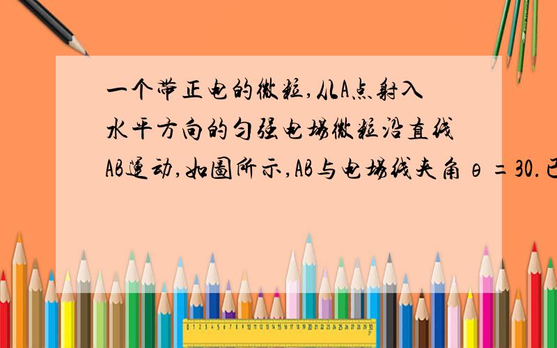 一个带正电的微粒,从A点射入水平方向的匀强电场微粒沿直线AB运动,如图所示,AB与电场线夹角θ=30.已知带电微粒的质量m=1*10-7kg,电荷量q=1*10-10C,A、B相距L=20cm（g=10m/s2）要使微粒从A点运动到B点,