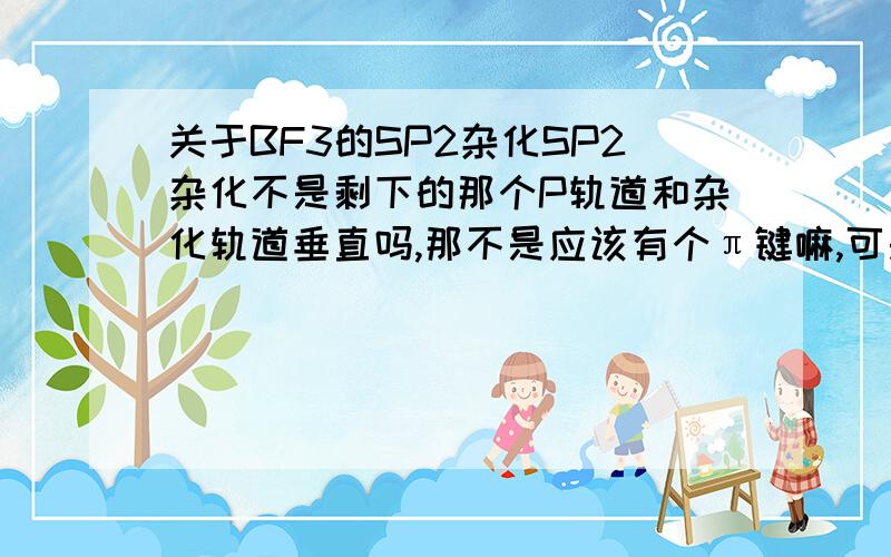 关于BF3的SP2杂化SP2杂化不是剩下的那个P轨道和杂化轨道垂直吗,那不是应该有个π键嘛,可是按照BF3的结构来看BF3没有π键啊,