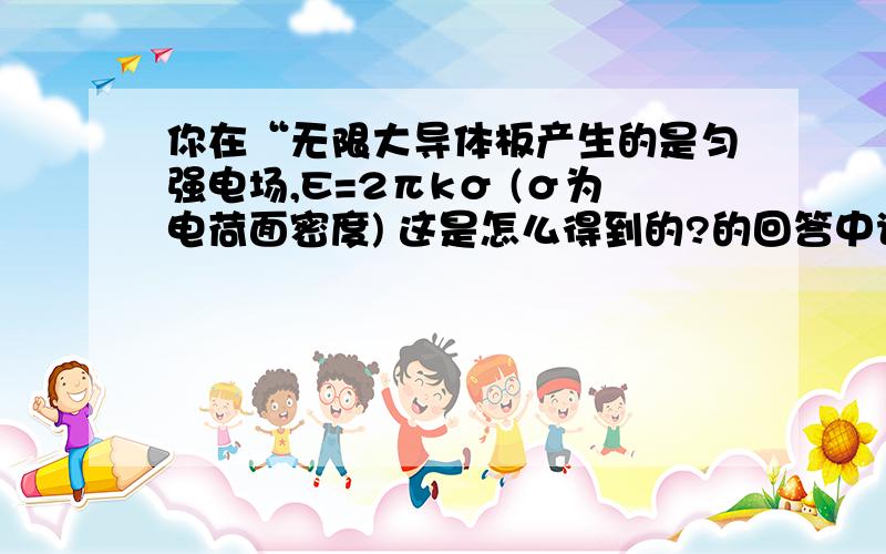 你在“无限大导体板产生的是匀强电场,E=2πkσ (σ为电荷面密度) 这是怎么得到的?的回答中说“E*2S=Q/e=σs/e”,可是高斯定理不是E*S=Q/e吗,哪来的2啊是不是因为导体板有两面啊