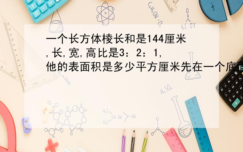 一个长方体棱长和是144厘米,长,宽,高比是3：2：1,他的表面积是多少平方厘米先在一个底面积12平方厘米的圆柱形杯子中倒入60毫升的水,再把一块石头放入水中,这时水位的高度是8厘米.求这块