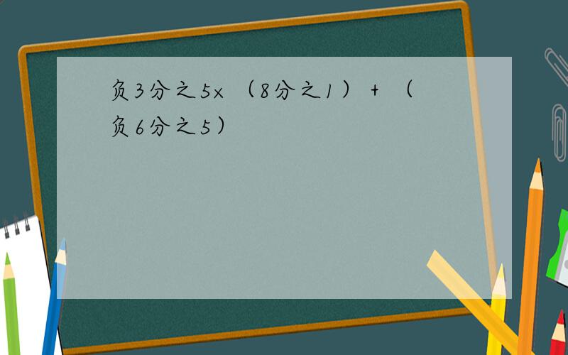 负3分之5×（8分之1）＋（负6分之5）