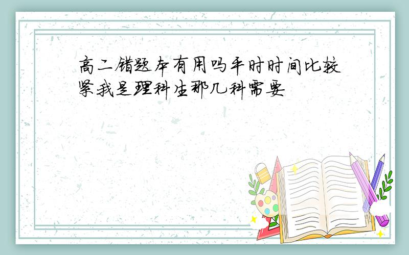 高二错题本有用吗平时时间比较紧我是理科生那几科需要