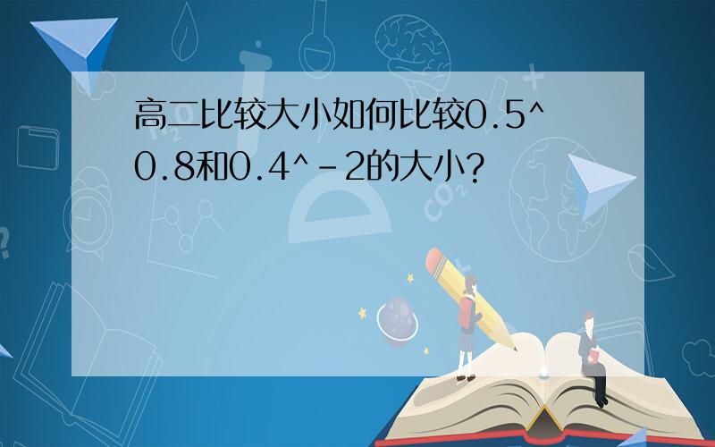 高二比较大小如何比较0.5^0.8和0.4^-2的大小?