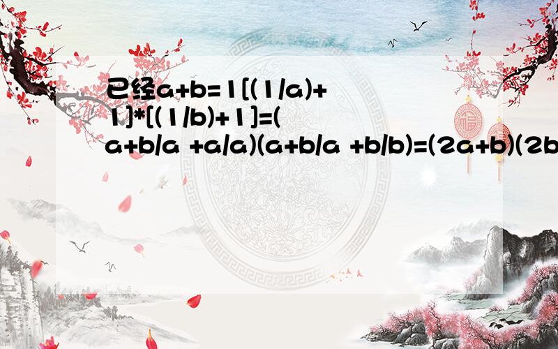 已经a+b=1[(1/a)+1]*[(1/b)+1]=(a+b/a +a/a)(a+b/a +b/b)=(2a+b)(2b+a)/ab2a+b≥2*根号2ab2b+a≥2*根号2ba(2a+b)(2b+a)≥8ab所以(2a+b)(2b+a)/ab≥8,=(a+1)(b+1)/ab=ab+a+b+1/ab=ab+2/ab=2(a+b)/ab +1a+b≥2*根号ab(a+b)^2/4≥ab1/ab≥4a+b/ab≥4所