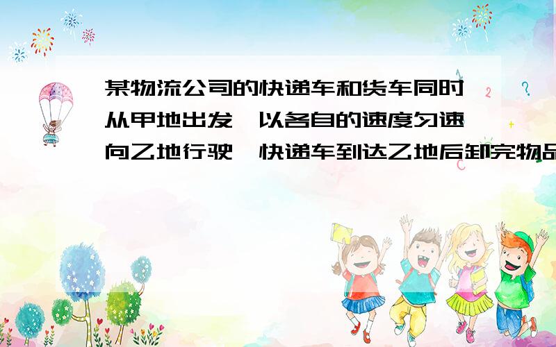 某物流公司的快递车和货车同时从甲地出发,以各自的速度匀速向乙地行驶,快递车到达乙地后卸完物品再另装货物共用1小时,立即按原路以另一速度匀速返回,直至与货车相遇．已知货车的速