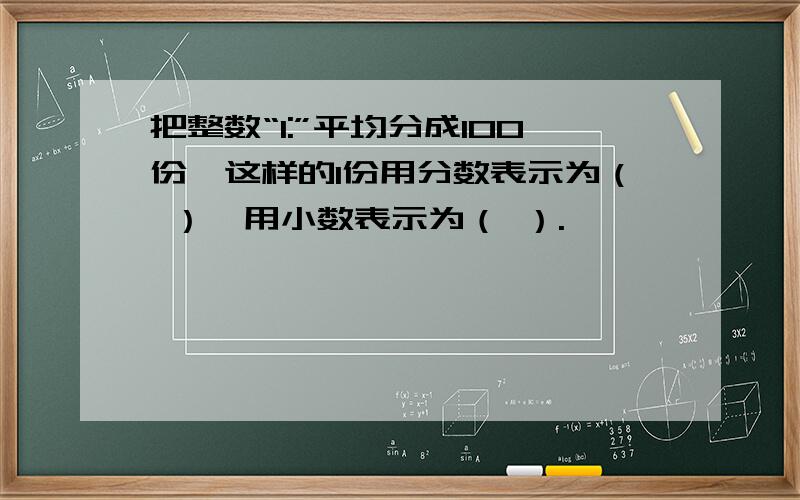 把整数“1:”平均分成100份,这样的1份用分数表示为（ ）,用小数表示为（ ）.