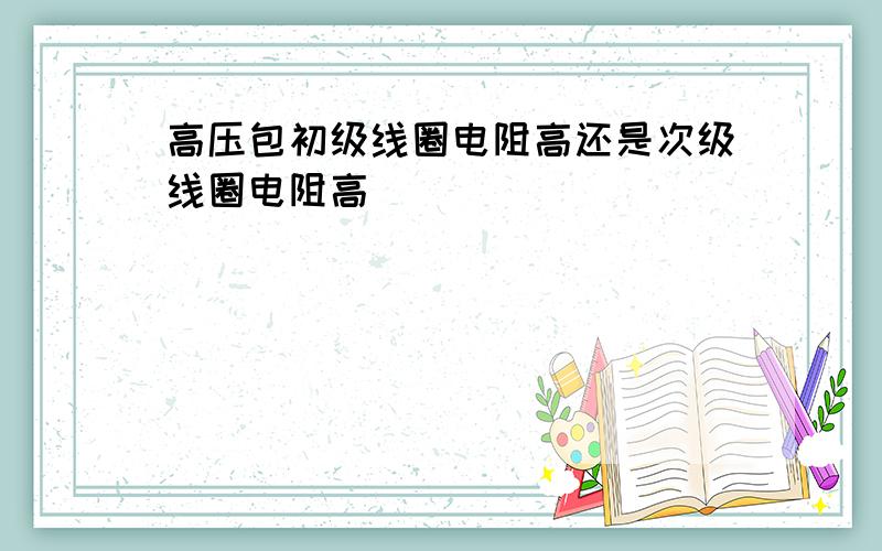 高压包初级线圈电阻高还是次级线圈电阻高