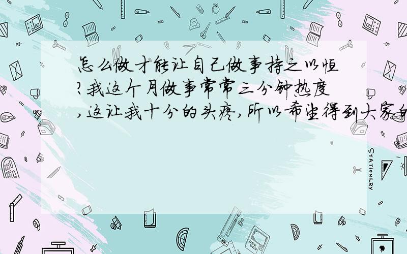 怎么做才能让自己做事持之以恒?我这个月做事常常三分钟热度,这让我十分的头疼,所以希望得到大家的帮助!