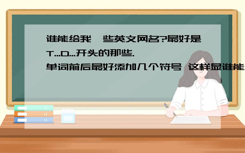 谁能给我一些英文网名?最好是T...D...开头的那些.单词前后最好添加几个符号 这样显谁能给我一些英文网名?最好是T...D...开头的那些.单词前后最好添加几个符号 这样显得美观好看.最注重的