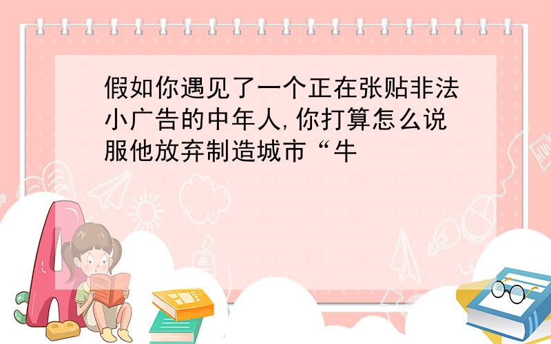 假如你遇见了一个正在张贴非法小广告的中年人,你打算怎么说服他放弃制造城市“牛