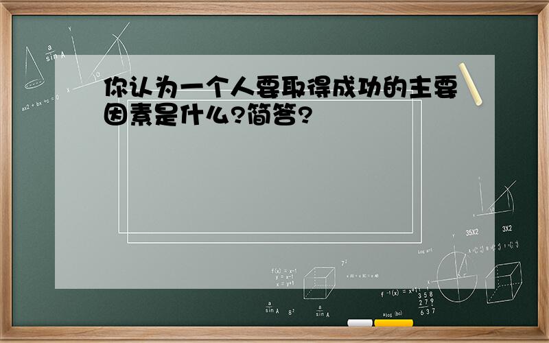 你认为一个人要取得成功的主要因素是什么?简答?