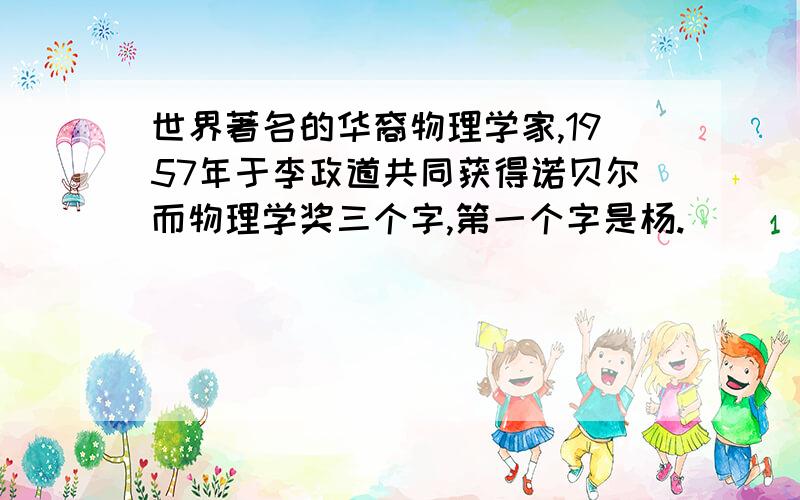 世界著名的华裔物理学家,1957年于李政道共同获得诺贝尔而物理学奖三个字,第一个字是杨.