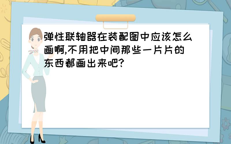 弹性联轴器在装配图中应该怎么画啊,不用把中间那些一片片的东西都画出来吧?