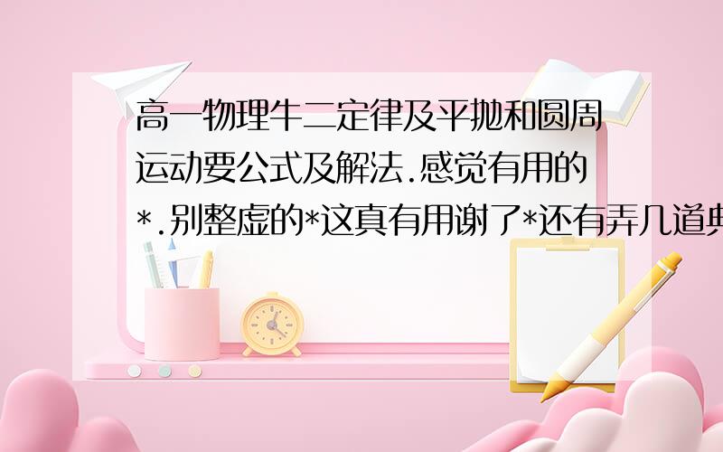 高一物理牛二定律及平抛和圆周运动要公式及解法.感觉有用的*.别整虚的*这真有用谢了*还有弄几道典型题详解.