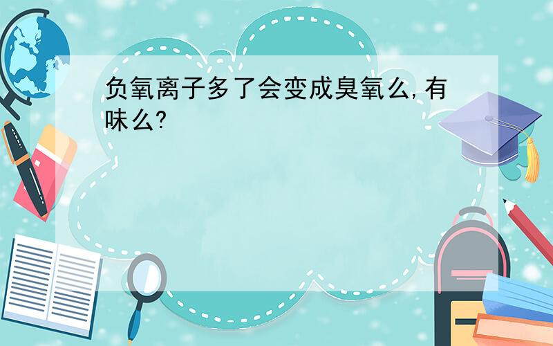 负氧离子多了会变成臭氧么,有味么?