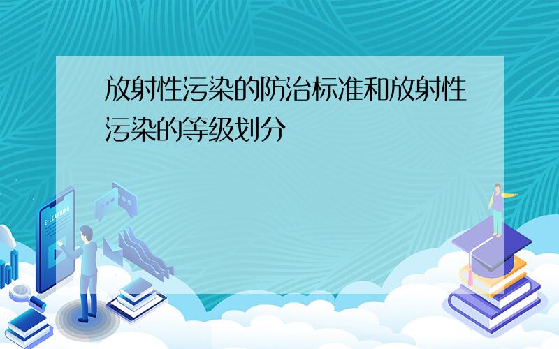 放射性污染的防治标准和放射性污染的等级划分