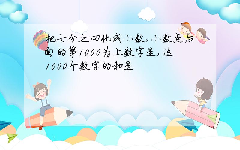 把七分之四化成小数,小数点后面的第1000为上数字是,这1000个数字的和是