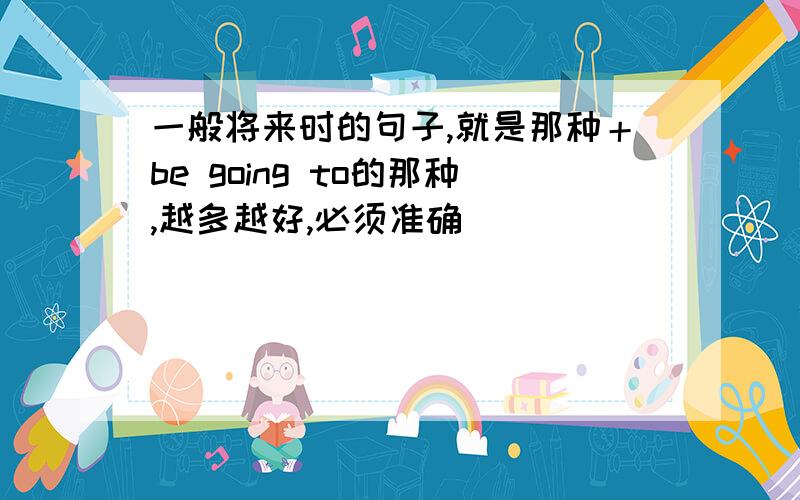 一般将来时的句子,就是那种＋be going to的那种,越多越好,必须准确