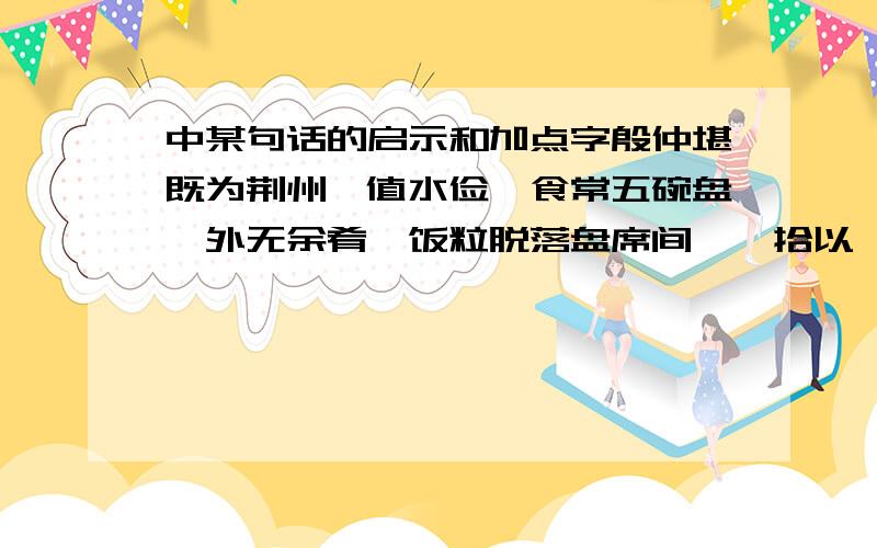 中某句话的启示和加点字殷仲堪既为荆州,值水俭,食常五碗盘,外无余肴,饭粒脱落盘席间,辄拾以啖之.虽欲率物,亦缘其性真素.每语子弟云：“勿以我受任方州,云我豁平昔时意,今吾处之不易.