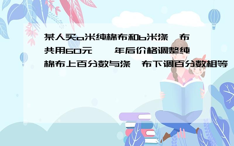 某人买a米纯棉布和b米涤纶布共用60元,一年后价格调整纯棉布上百分数与涤纶布下调百分数相等,调整后买a米