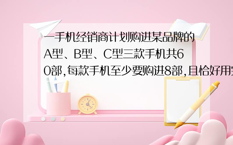 一手机经销商计划购进某品牌的A型、B型、C型三款手机共60部,每款手机至少要购进8部,且恰好用完购机款61000元．设购进A型手机x部,B型手机y部．三款手机的进价和预售价如下表：手机型号 A