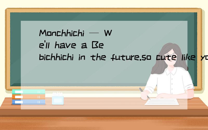 Monchhichi — We'll have a Bebichhichi in the future.so cute like you.