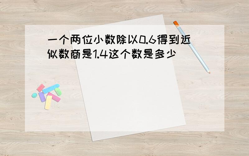 一个两位小数除以0.6得到近似数商是1.4这个数是多少