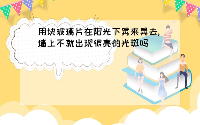 用块玻璃片在阳光下晃来晃去,墙上不就出现很亮的光斑吗