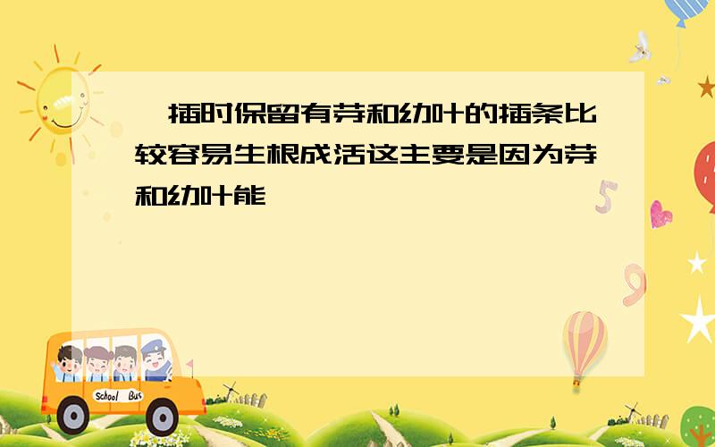 扦插时保留有芽和幼叶的插条比较容易生根成活这主要是因为芽和幼叶能