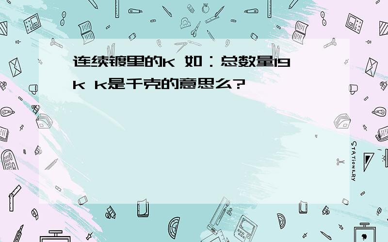 连续镀里的K 如：总数量19k k是千克的意思么?