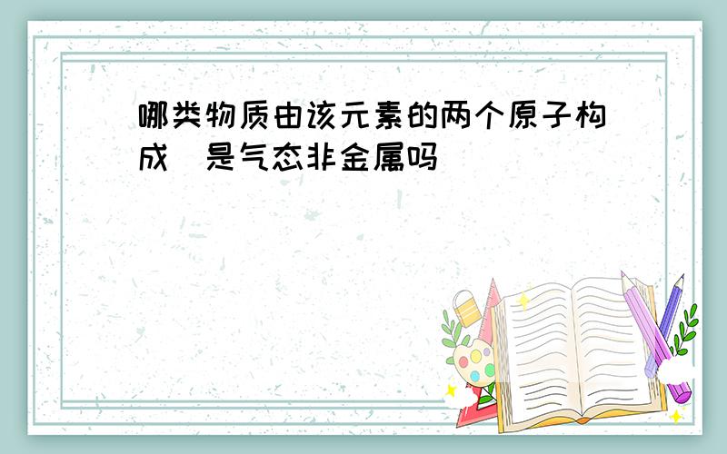 哪类物质由该元素的两个原子构成（是气态非金属吗）